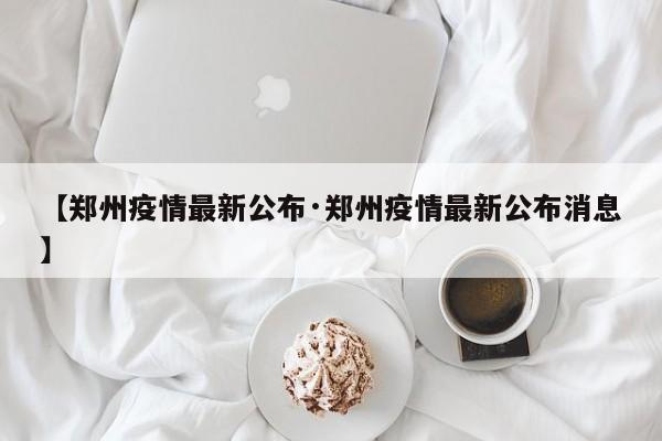【郑州疫情最新公布·郑州疫情最新公布消息】