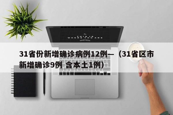 31省份新增确诊病例12例—（31省区市新增确诊9例 含本土1例）