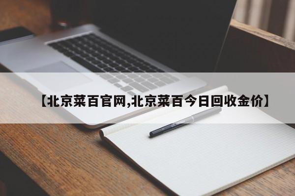 【北京菜百官网,北京菜百今日回收金价】