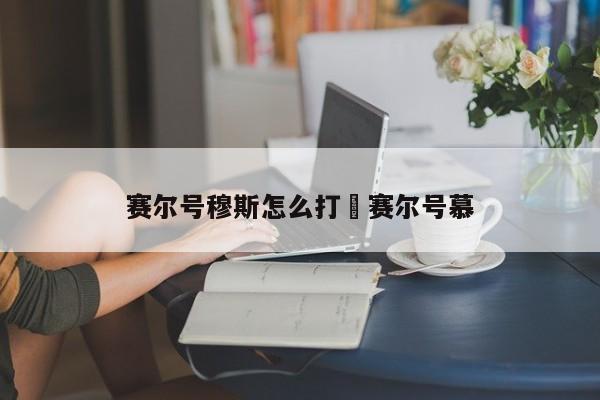 赛尔号穆斯怎么打›赛尔号慕