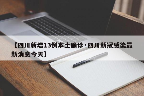 【四川新增13例本土确诊·四川新冠感染最新消息今天】