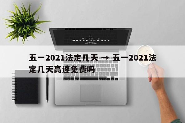 五一2021法定几天 → 五一2021法定几天高速免费吗