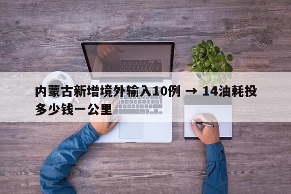 内蒙古新增境外输入10例 → 14油耗投多少钱一公里