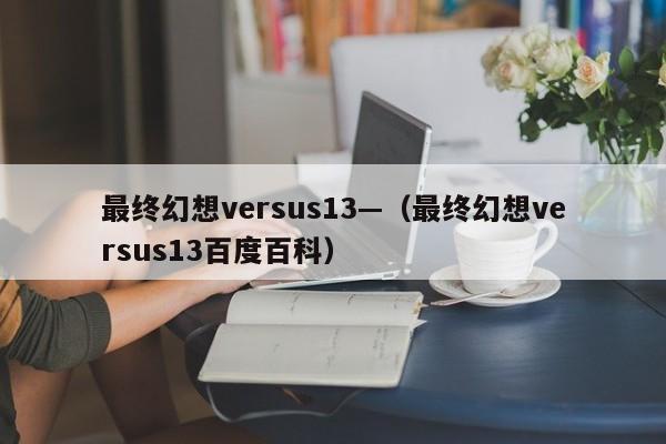 最终幻想versus13—（最终幻想versus13百度百科）