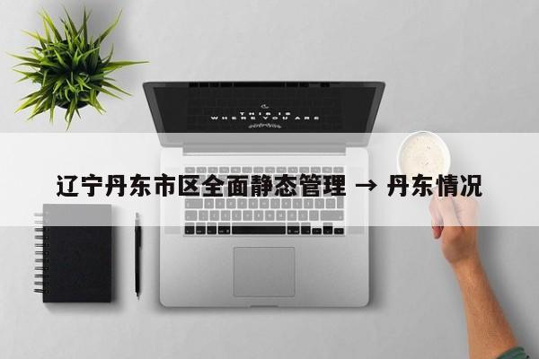 辽宁丹东市区全面静态管理 → 丹东情况