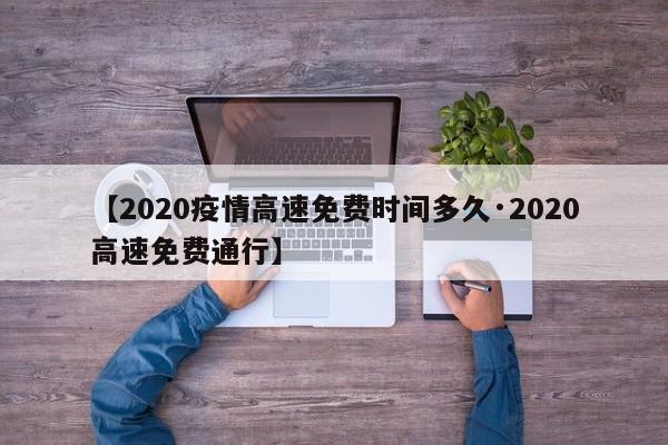 【2020疫情高速免费时间多久·2020高速免费通行】