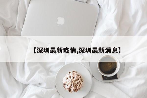 【深圳最新疫情,深圳最新消息】