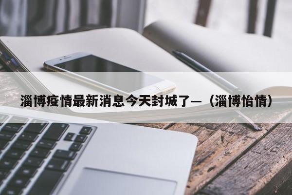 淄博疫情最新消息今天封城了—（淄博怡情）