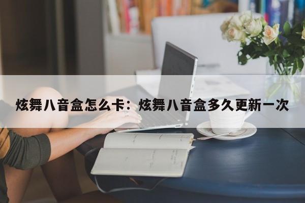 炫舞八音盒怎么卡：炫舞八音盒多久更新一次