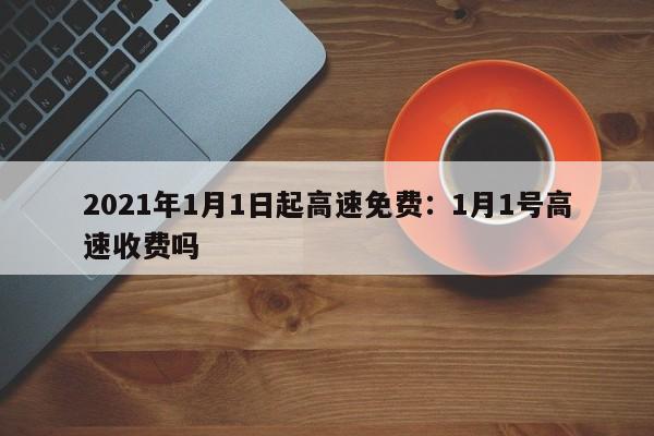 2021年1月1日起高速免费：1月1号高速收费吗