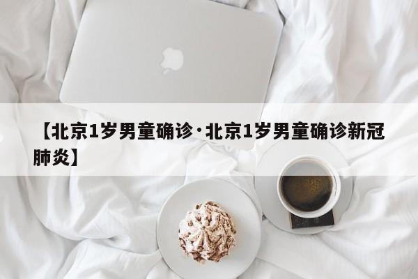【北京1岁男童确诊·北京1岁男童确诊新冠肺炎】