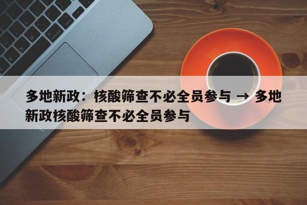 多地新政：核酸筛查不必全员参与 → 多地新政核酸筛查不必全员参与