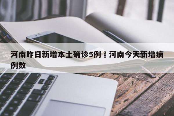河南昨日新增本土确诊5例›河南今天新增病例数