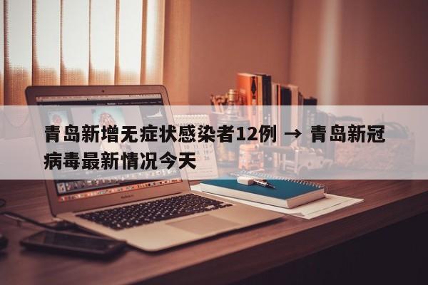 青岛新增无症状感染者12例 → 青岛新冠病毒最新情况今天