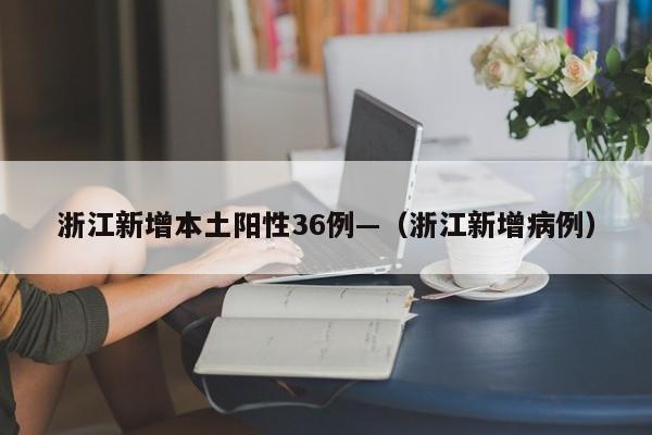 浙江新增本土阳性36例—（浙江新增病例）