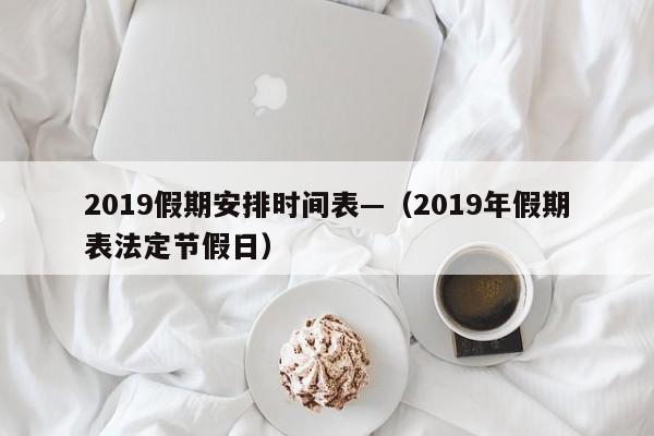 2019假期安排时间表—（2019年假期表法定节假日）