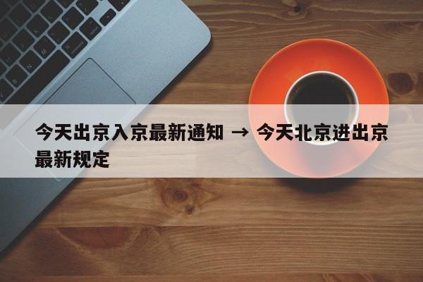 今天出京入京最新通知 → 今天北京进出京最新规定