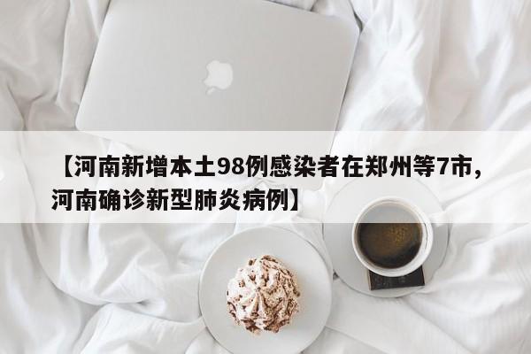 【河南新增本土98例感染者在郑州等7市,河南确诊新型肺炎病例】