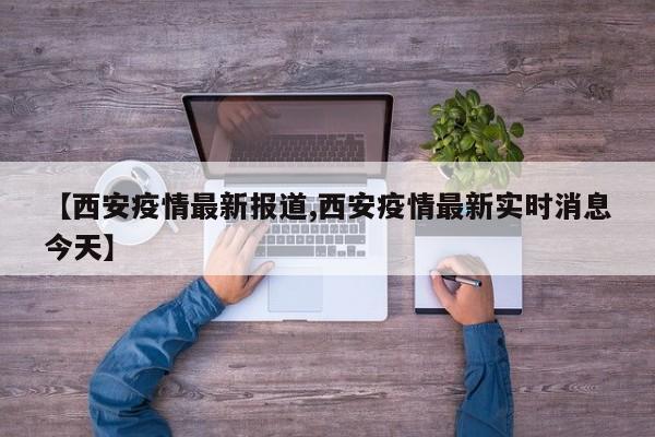 【西安疫情最新报道,西安疫情最新实时消息今天】