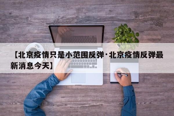 【北京疫情只是小范围反弹·北京疫情反弹最新消息今天】