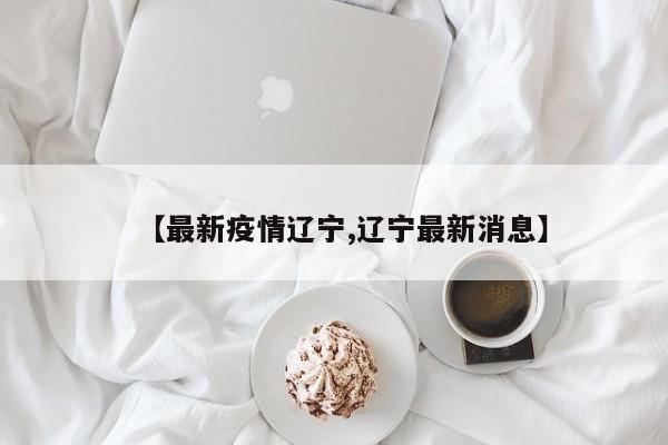 【最新疫情辽宁,辽宁最新消息】