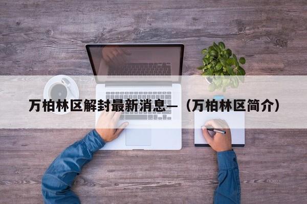 万柏林区解封最新消息—（万柏林区简介）