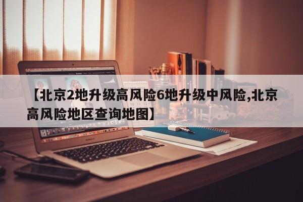 【北京2地升级高风险6地升级中风险,北京高风险地区查询地图】