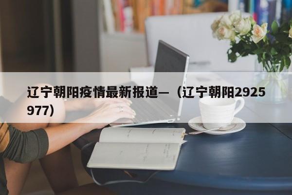 辽宁朝阳疫情最新报道—（辽宁朝阳2925977）