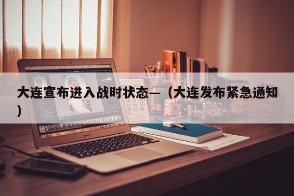 大连宣布进入战时状态—（大连发布紧急通知）