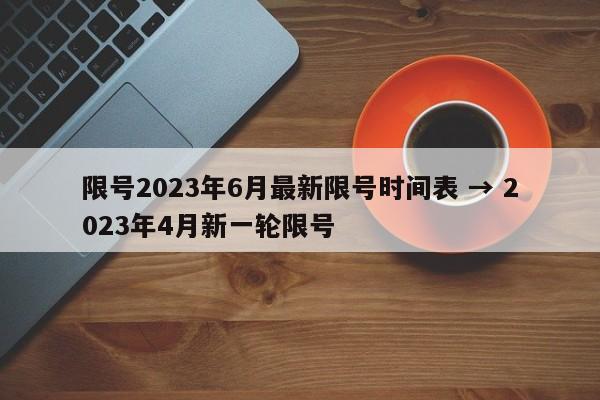 限号2023年6月最新限号时间表 → 2023年4月新一轮限号
