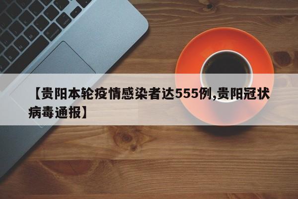 【贵阳本轮疫情感染者达555例,贵阳冠状病毒通报】