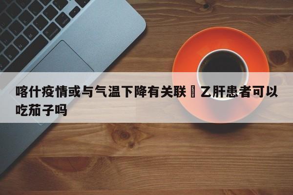 喀什疫情或与气温下降有关联›乙肝患者可以吃茄子吗