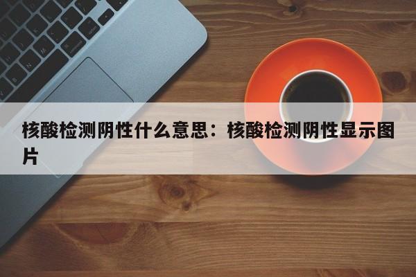 核酸检测阴性什么意思：核酸检测阴性显示图片
