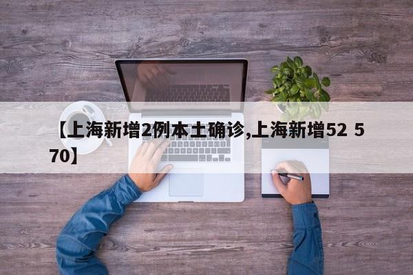 【上海新增2例本土确诊,上海新增52 570】