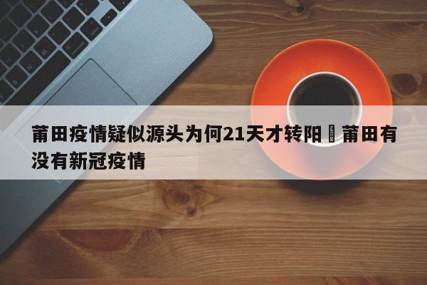 莆田疫情疑似源头为何21天才转阳›莆田有没有新冠疫情
