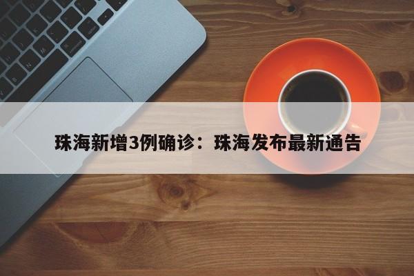 珠海新增3例确诊：珠海发布最新通告