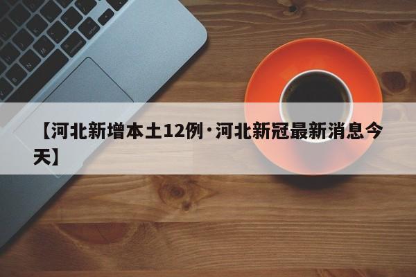 【河北新增本土12例·河北新冠最新消息今天】
