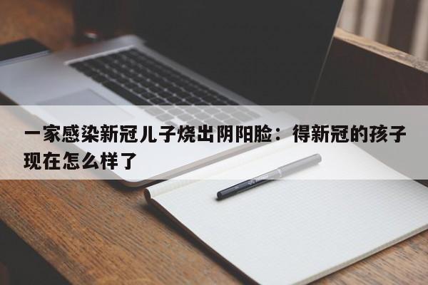 一家感染新冠儿子烧出阴阳脸：得新冠的孩子现在怎么样了