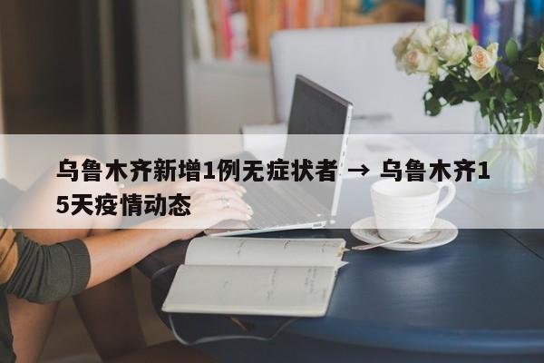 乌鲁木齐新增1例无症状者 → 乌鲁木齐15天疫情动态