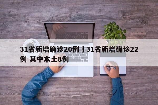 31省新增确诊20例›31省新增确诊22例 其中本土8例
