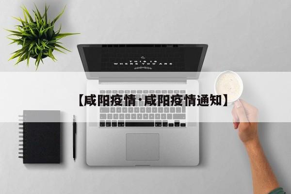 【咸阳疫情·咸阳疫情通知】