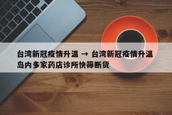 台湾新冠疫情升温 → 台湾新冠疫情升温 岛内多家药店诊所快筛断货