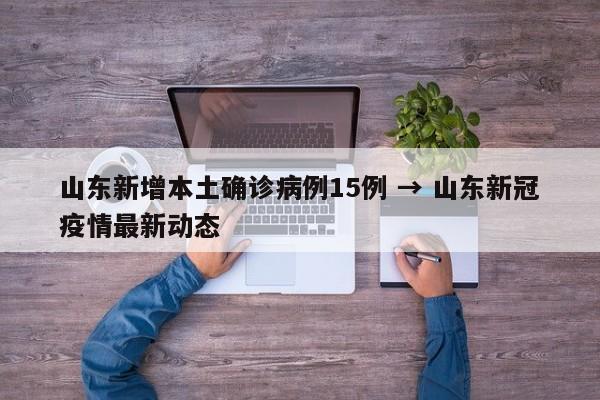 山东新增本土确诊病例15例 → 山东新冠疫情最新动态