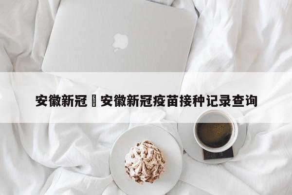 安徽新冠›安徽新冠疫苗接种记录查询