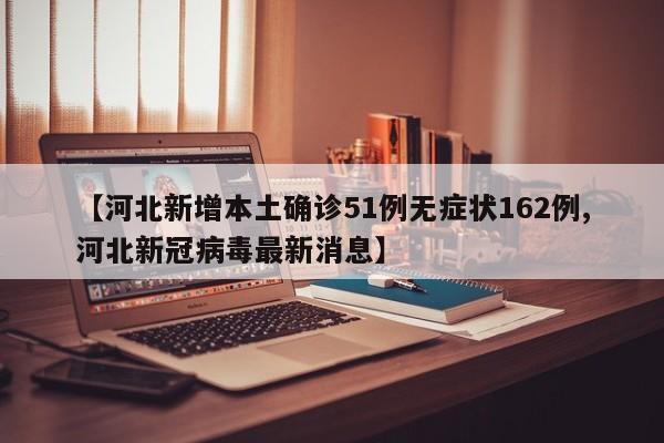 【河北新增本土确诊51例无症状162例,河北新冠病毒最新消息】