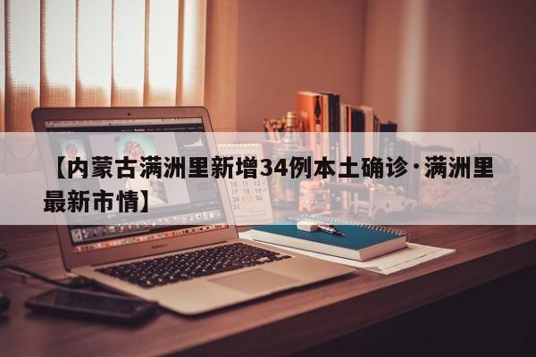 【内蒙古满洲里新增34例本土确诊·满洲里最新市情】