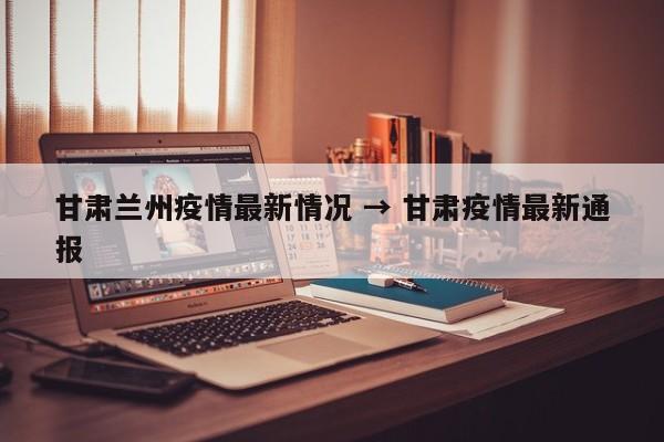甘肃兰州疫情最新情况 → 甘肃疫情最新通报