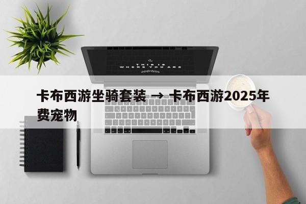 卡布西游坐骑套装 → 卡布西游2025年费宠物