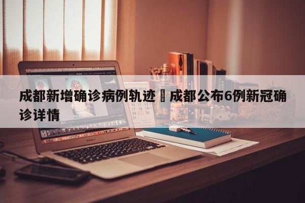 成都新增确诊病例轨迹›成都公布6例新冠确诊详情