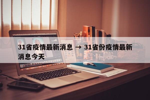 31省疫情最新消息 → 31省份疫情最新消息今天